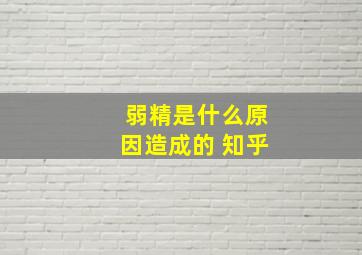 弱精是什么原因造成的 知乎